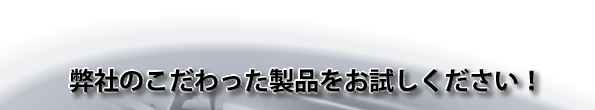 弊社のこだわった製品をお試しください！